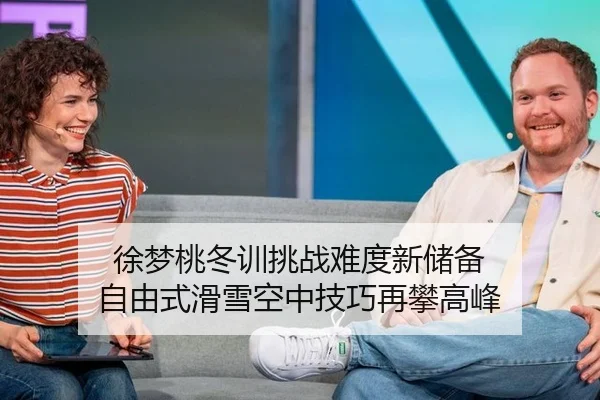 徐梦桃冬训挑战难度新储备 自由式滑雪空中技巧再攀高峰