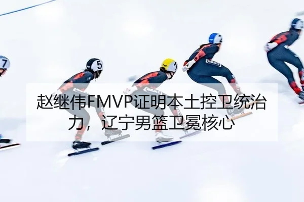 赵继伟FMVP证明本土控卫统治力，辽宁男篮卫冕核心