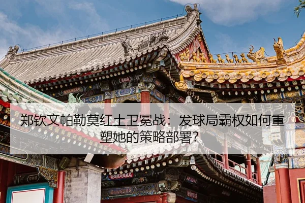 郑钦文帕勒莫红土卫冕战：发球局霸权如何重塑她的策略部署？
