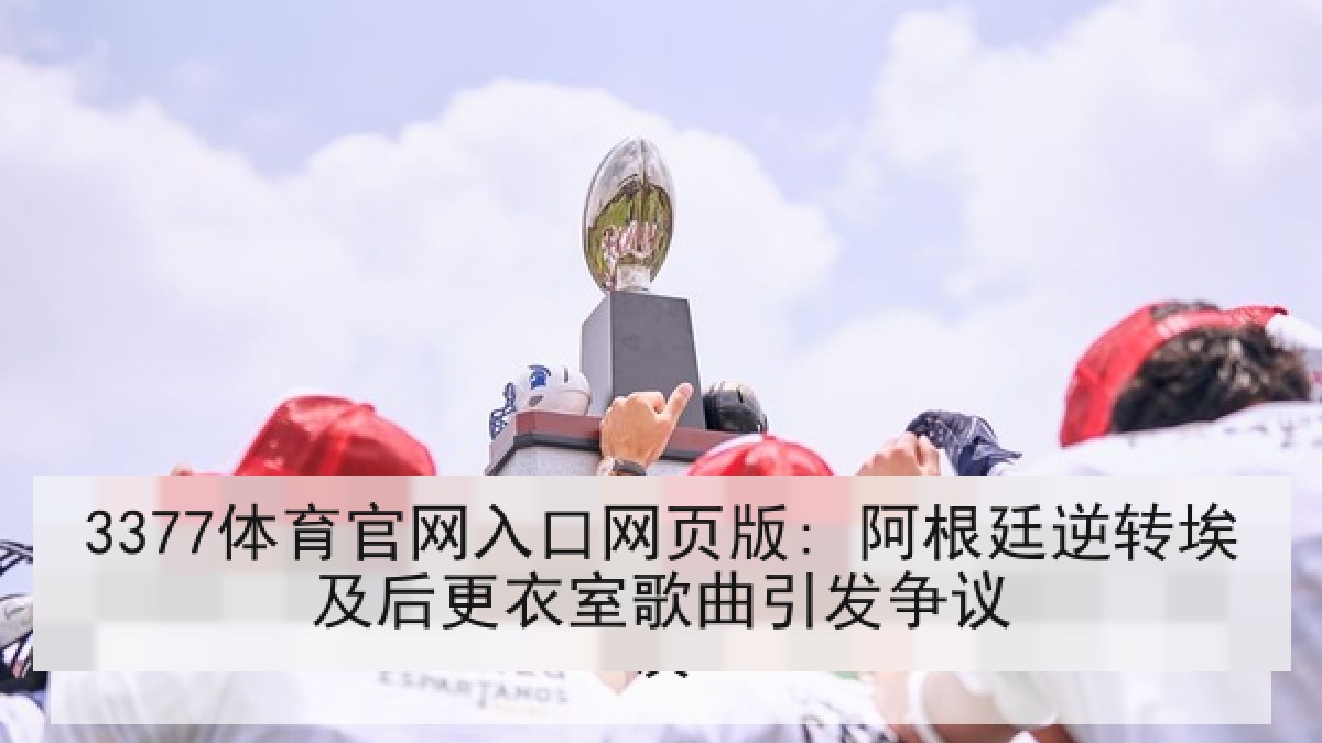 3377体育官网入口网页版: 阿根廷逆转埃及后更衣室歌曲引发争议 3377体育官网入口网页版: 阿根廷逆转埃及后更衣室歌曲引发争议