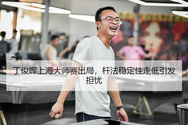 丁俊晖上海大师赛出局，杆法稳定性走低引发担忧