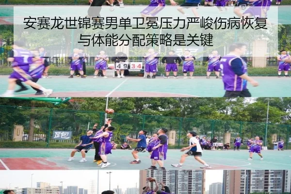 安赛龙世锦赛男单卫冕压力严峻伤病恢复与体能分配策略是关键