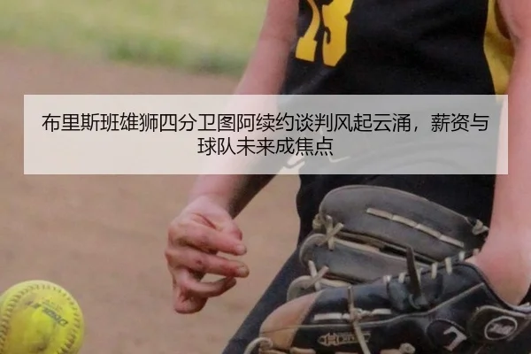 布里斯班雄狮四分卫图阿续约谈判风起云涌，薪资与球队未来成焦点