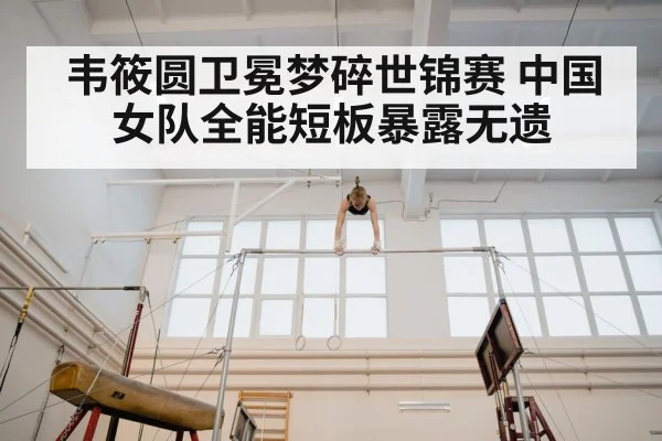 韦筱圆卫冕梦碎世锦赛 中国女队全能短板暴露无遗