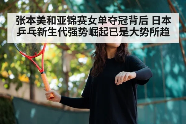 张本美和亚锦赛女单夺冠背后 日本乒乓新生代强势崛起已是大势所趋