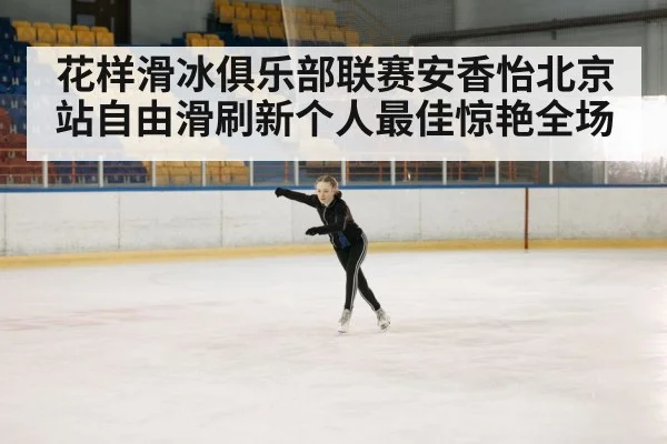 花样滑冰俱乐部联赛安香怡北京站自由滑刷新个人最佳惊艳全场