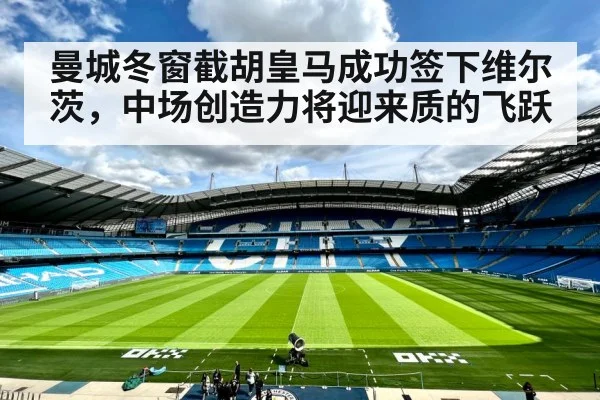 曼城冬窗截胡皇马成功签下维尔茨，中场创造力将迎来质的飞跃