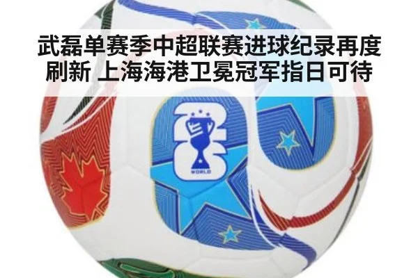 武磊单赛季中超联赛进球纪录再度刷新 上海海港卫冕冠军指日可待