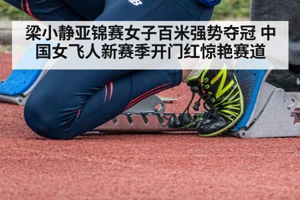 梁小静亚锦赛女子百米强势夺冠 中国女飞人新赛季开门红惊艳赛道