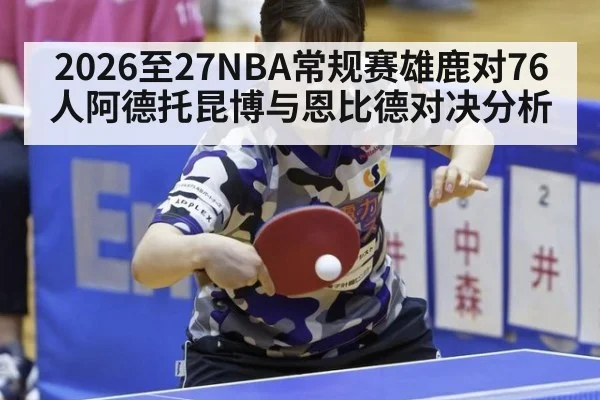 2026至27NBA常规赛雄鹿对76人阿德托昆博与恩比德对决分析