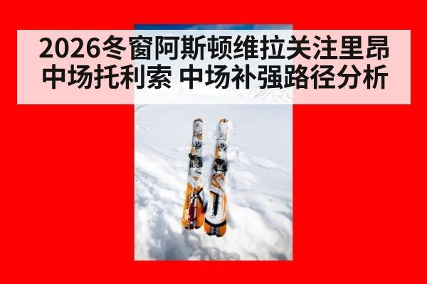 2026冬窗阿斯顿维拉关注里昂中场托利索 中场补强路径分析